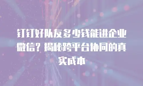 钉钉好队友多少钱能进企业微信？揭秘跨平台协同的真实成本