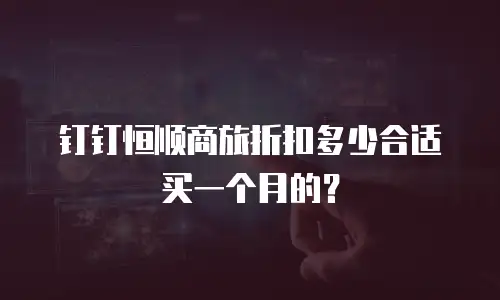 钉钉恒顺商旅折扣多少合适买一个月的？