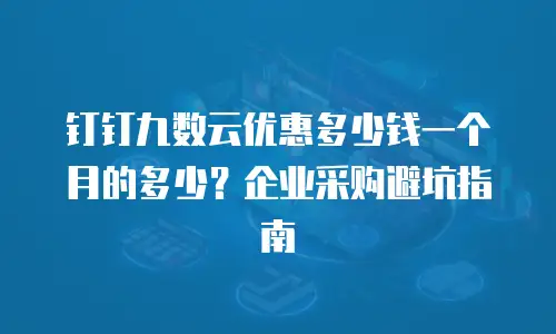 钉钉九数云优惠多少钱一个月的多少？企业采购避坑指南