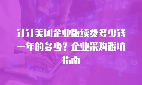 钉钉美团企业版续费多少钱一年的多少？企业采购避坑指南