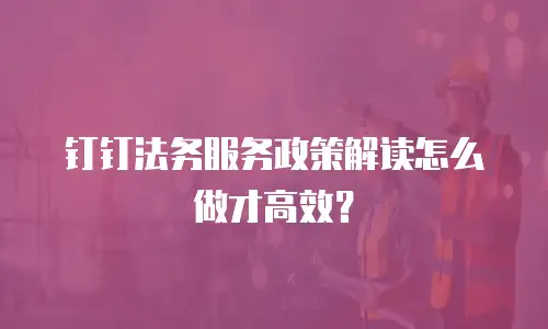 钉钉法务服务政策解读怎么做才高效？
