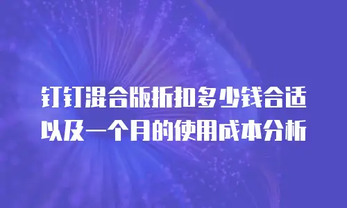 钉钉混合版折扣多少钱合适以及一个月的使用成本分析