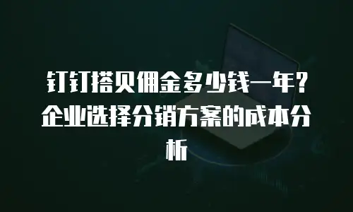 钉钉搭贝佣金多少钱一年？企业选择分销方案的成本分析