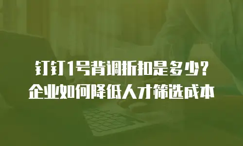 钉钉1号背调折扣是多少？企业如何降低人才筛选成本
