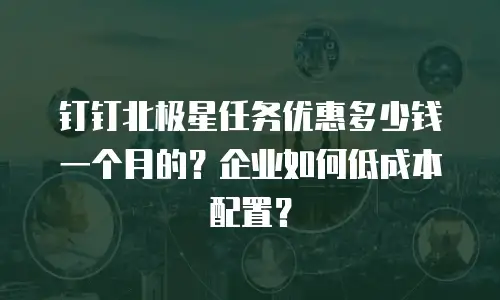 钉钉北极星任务优惠多少钱一个月的？企业如何低成本配置？