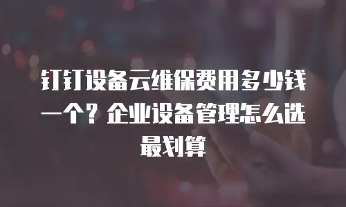 钉钉设备云维保费用多少钱一个？企业设备管理怎么选最划算
