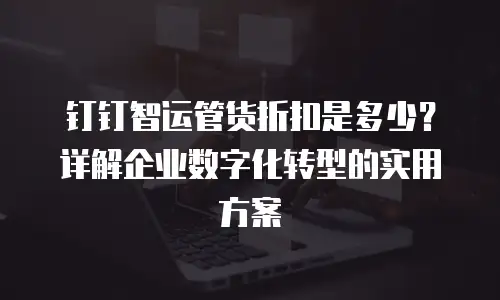 钉钉智运管货折扣是多少？详解企业数字化转型的实用方案