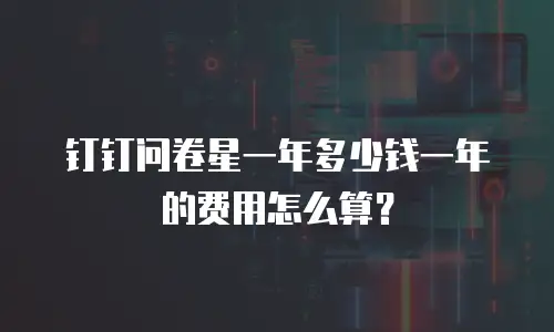 钉钉问卷星一年多少钱一年的费用怎么算？