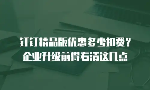钉钉精品版优惠多少扣费？企业升级前得看清这几点