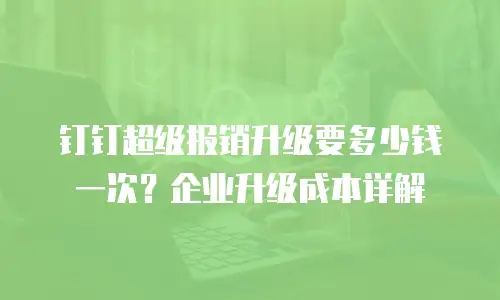 钉钉超级报销升级要多少钱一次？企业升级成本详解