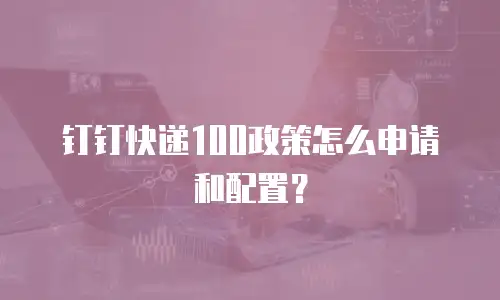 钉钉快递100政策怎么申请和配置？