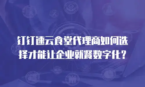 钉钉速云食堂代理商如何选择才能让企业就餐数字化？