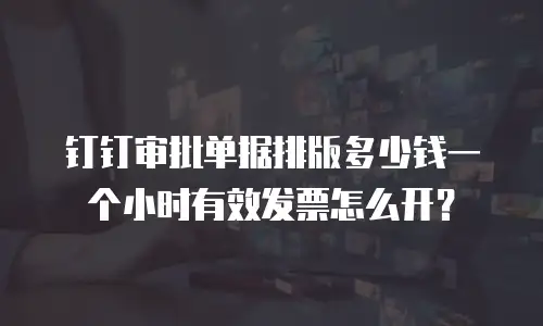 钉钉审批单据排版多少钱一个小时有效发票怎么开？