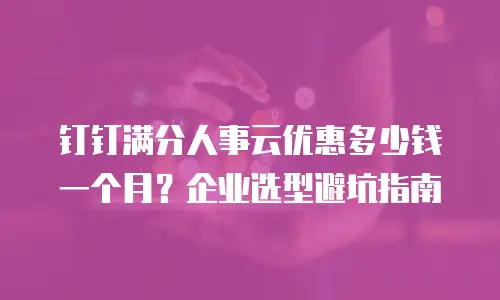 钉钉满分人事云优惠多少钱一个月？企业选型避坑指南