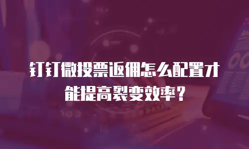 钉钉微投票返佣怎么配置才能提高裂变效率？