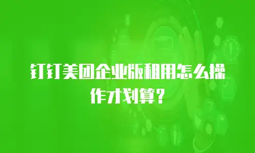 钉钉美团企业版租用怎么操作才划算？