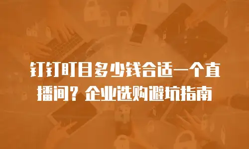 钉钉盯目多少钱合适一个直播间？企业选购避坑指南