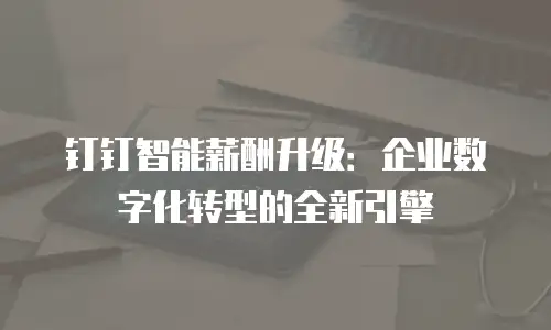 钉钉智能薪酬升级：企业数字化转型的全新引擎