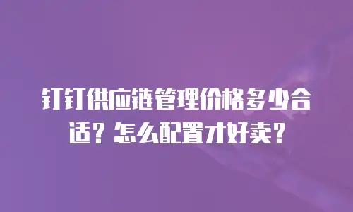 钉钉供应链管理价格多少合适？怎么配置才好卖？
