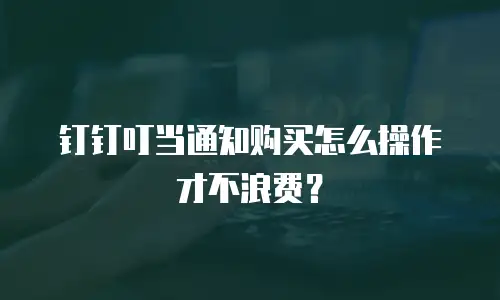 钉钉叮当通知购买怎么操作才不浪费？