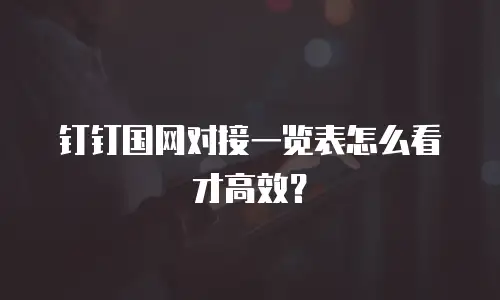 钉钉国网对接一览表怎么看才高效？