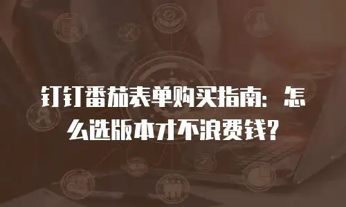 钉钉番茄表单购买指南：怎么选版本才不浪费钱？