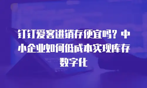 钉钉爱客进销存便宜吗？中小企业如何低成本实现库存数字化