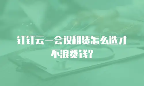 钉钉云一会议租赁怎么选才不浪费钱？