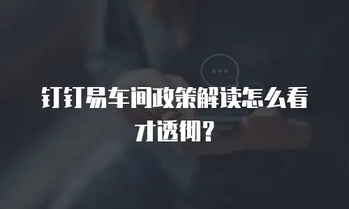 钉钉易车间政策解读怎么看才透彻？