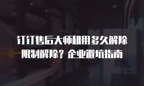 钉钉售后大师租用多久解除限制解除？企业避坑指南