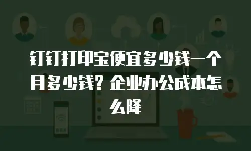 钉钉打印宝便宜多少钱一个月多少钱？企业办公成本怎么降