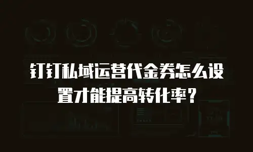 钉钉私域运营代金券怎么设置才能提高转化率？