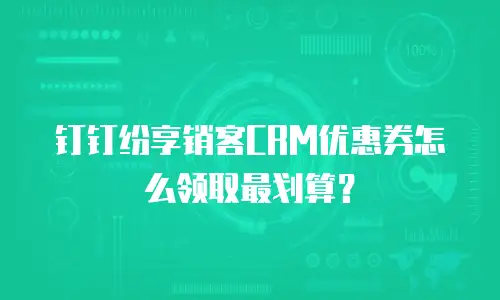 钉钉纷享销客CRM优惠券怎么领取最划算？