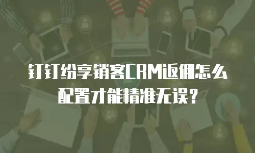 钉钉纷享销客CRM返佣怎么配置才能精准无误？