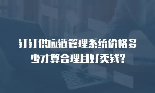 钉钉供应链管理系统价格多少才算合理且好卖钱？