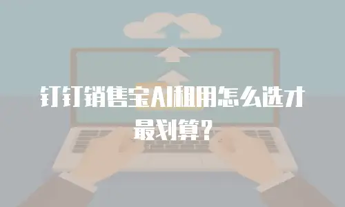 钉钉销售宝AI租用怎么选才最划算？