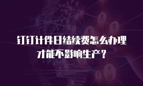 钉钉计件日结续费怎么办理才能不影响生产？