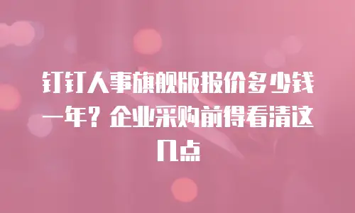 钉钉人事旗舰版报价多少钱一年？企业采购前得看清这几点