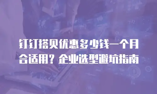 钉钉搭贝优惠多少钱一个月合适用？企业选型避坑指南