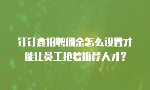 钉钉鑫招聘佣金怎么设置才能让员工抢着推荐人才？