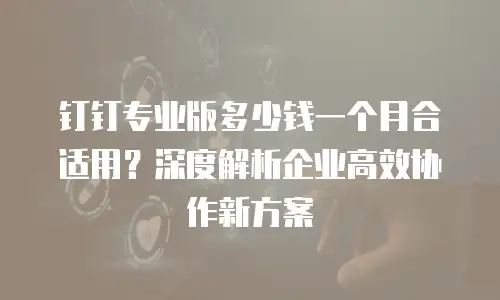 钉钉专业版多少钱一个月合适用？深度解析企业高效协作新方案
