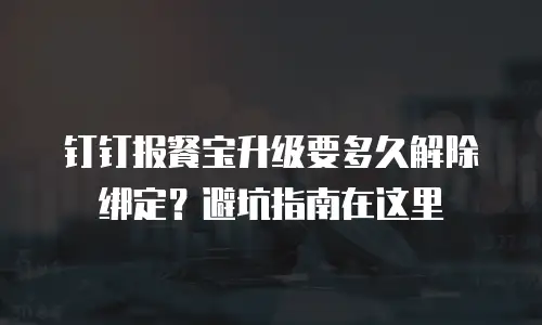 钉钉报餐宝升级要多久解除绑定？避坑指南在这里