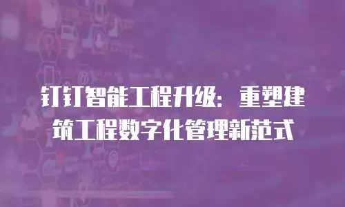 钉钉智能工程升级：重塑建筑工程数字化管理新范式