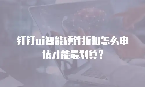 钉钉ai智能硬件折扣怎么申请才能最划算？