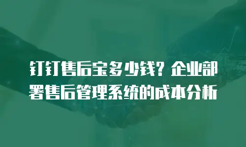 钉钉售后宝多少钱？企业部署售后管理系统的成本分析