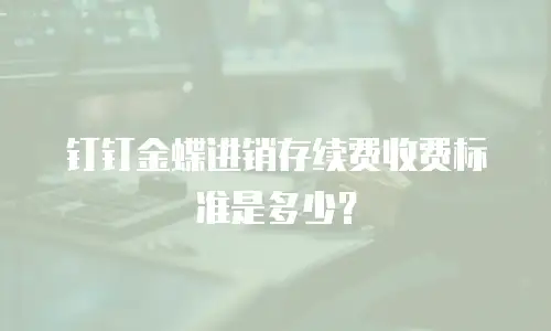 钉钉金蝶进销存续费收费标准是多少？