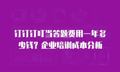 钉钉钉叮当答题费用一年多少钱？企业培训成本分析