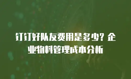 钉钉好队友费用是多少？企业物料管理成本分析