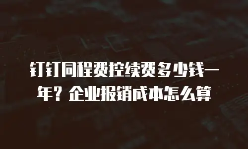 钉钉同程费控续费多少钱一年？企业报销成本怎么算