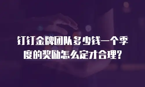 钉钉金牌团队多少钱一个季度的奖励怎么定才合理？